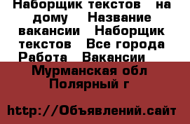 Наборщик текстов ( на дому) › Название вакансии ­ Наборщик текстов - Все города Работа » Вакансии   . Мурманская обл.,Полярный г.